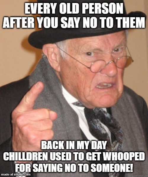BACK IN MY DAY | EVERY OLD PERSON AFTER YOU SAY NO TO THEM; BACK IN MY DAY CHILLDREN USED TO GET WHOOPED FOR SAYING NO TO SOMEONE! | image tagged in memes,back in my day | made w/ Imgflip meme maker