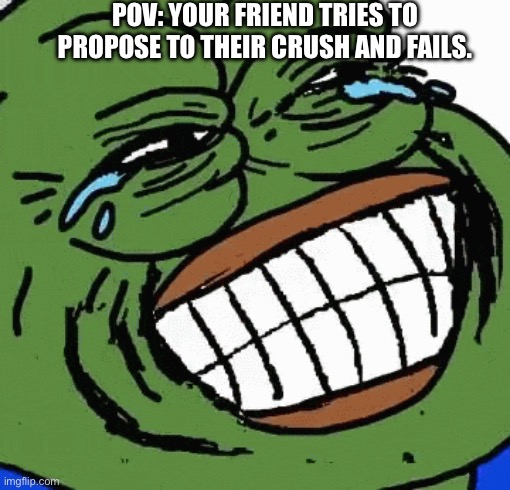 crush meme | POV: YOUR FRIEND TRIES TO PROPOSE TO THEIR CRUSH AND FAILS. | image tagged in crush,pepe the frog,friends | made w/ Imgflip meme maker