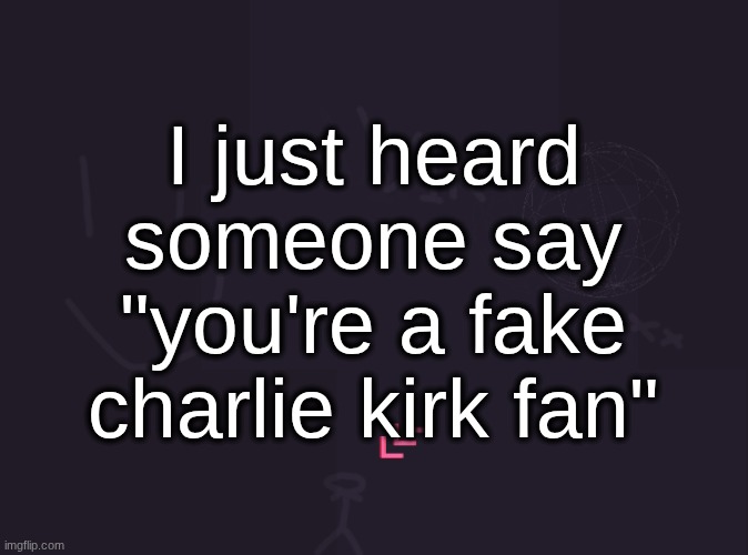 vik's image | I just heard someone say "you're a fake charlie kirk fan" | image tagged in vik's image | made w/ Imgflip meme maker
