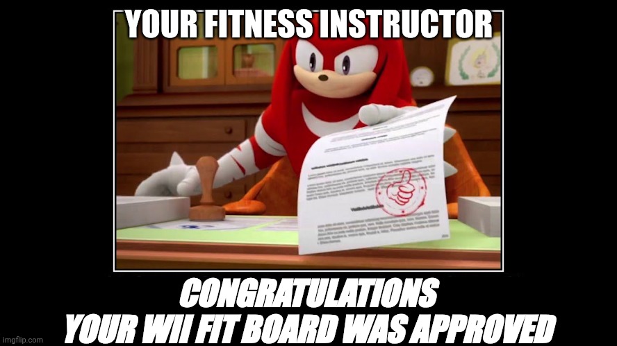 Wii Fit Board Approved | YOUR FITNESS INSTRUCTOR; CONGRATULATIONS
YOUR WII FIT BOARD WAS APPROVED | image tagged in knuckles approve meme | made w/ Imgflip meme maker