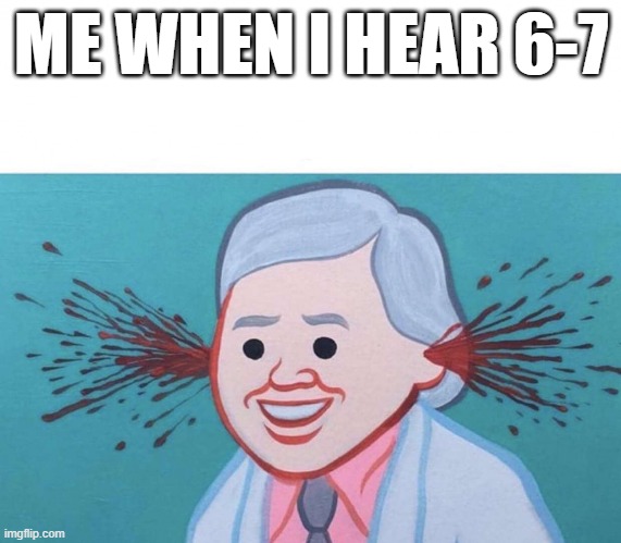 me when i hear 6-7 | ME WHEN I HEAR 6-7 | image tagged in ear bleed | made w/ Imgflip meme maker