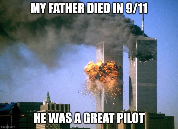 911 9/11 twin towers impact | MY FATHER DIED IN 9/11; HE WAS A GREAT PILOT | image tagged in 911 9/11 twin towers impact | made w/ Imgflip meme maker