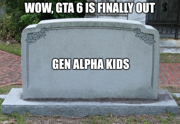 is it accurate or is it accurate | WOW, GTA 6 IS FINALLY OUT; GEN ALPHA KIDS | image tagged in gravestone | made w/ Imgflip meme maker