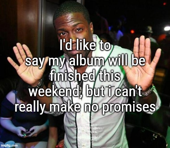 Kevin Hart Hands up | I'd like to say my album will be finished this weekend, but i can't really make no promises | image tagged in kevin hart hands up | made w/ Imgflip meme maker