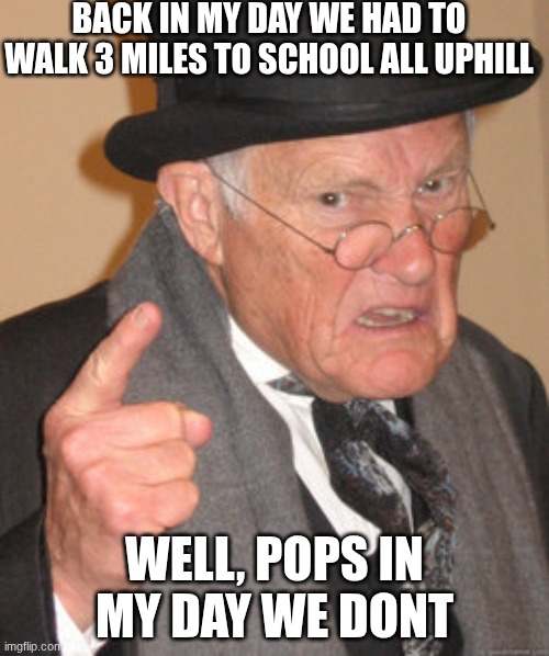 Back In My Day Meme | BACK IN MY DAY WE HAD TO WALK 3 MILES TO SCHOOL ALL UPHILL; WELL, POPS IN MY DAY WE DONT | image tagged in memes,back in my day | made w/ Imgflip meme maker