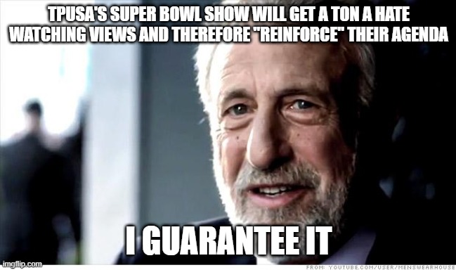 I Guarantee It Meme | TPUSA'S SUPER BOWL SHOW WILL GET A TON A HATE WATCHING VIEWS AND THEREFORE "REINFORCE" THEIR AGENDA; I GUARANTEE IT | image tagged in memes,i guarantee it | made w/ Imgflip meme maker