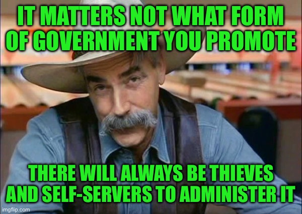 Sam Elliott special kind of stupid | IT MATTERS NOT WHAT FORM OF GOVERNMENT YOU PROMOTE; THERE WILL ALWAYS BE THIEVES AND SELF-SERVERS TO ADMINISTER IT | image tagged in sam elliott special kind of stupid | made w/ Imgflip meme maker