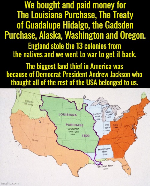 Billie Eilish is from California, land that we bought from Mexico.  Spaniards stole it, then the Mexicans took it. We bought it. | We bought and paid money for The Louisiana Purchase, The Treaty of Guadalupe Hidalgo, the Gadsden Purchase, Alaska, Washington and Oregon. England stole the 13 colonies from the natives and we went to war to get it back. The biggest land thief in America was because of Democrat President Andrew Jackson who thought all of the rest of the USA belonged to us. | image tagged in why is it only leftists want to give that land back to mexico,no injustice was committed | made w/ Imgflip meme maker