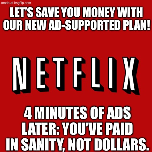 GIVES YOU A CHEAPER MONTHLY PLAN; BUT CHARGES YOUR SANITY 4–9 MINUTES AN HOUR | LET’S SAVE YOU MONEY WITH OUR NEW AD-SUPPORTED PLAN! 4 MINUTES OF ADS LATER: YOU’VE PAID IN SANITY, NOT DOLLARS. | image tagged in goddam you netflix,insanity,scumbag netflix,ads,subscribe,netflix | made w/ Imgflip meme maker