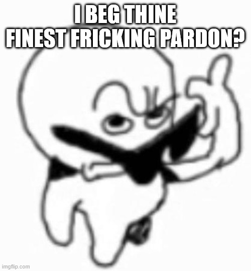 i beg thine pardon | I BEG THINE FINEST FRICKING PARDON? | image tagged in i beg thine pardon | made w/ Imgflip meme maker