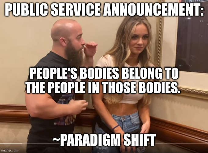 Oversharing Body Builder | PUBLIC SERVICE ANNOUNCEMENT:; PEOPLE'S BODIES BELONG TO THE PEOPLE IN THOSE BODIES. ~PARADIGM SHIFT | image tagged in oversharing body builder | made w/ Imgflip meme maker