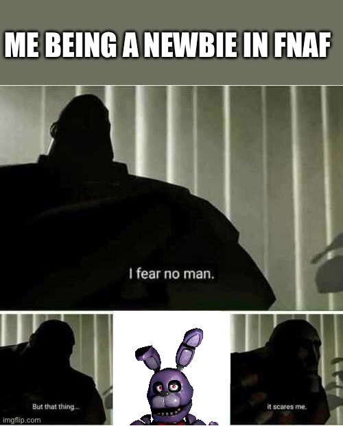 The fried chicken doesn’t scare me, but bunny… | ME BEING A NEWBIE IN FNAF | image tagged in i fear no man,fnaf | made w/ Imgflip meme maker
