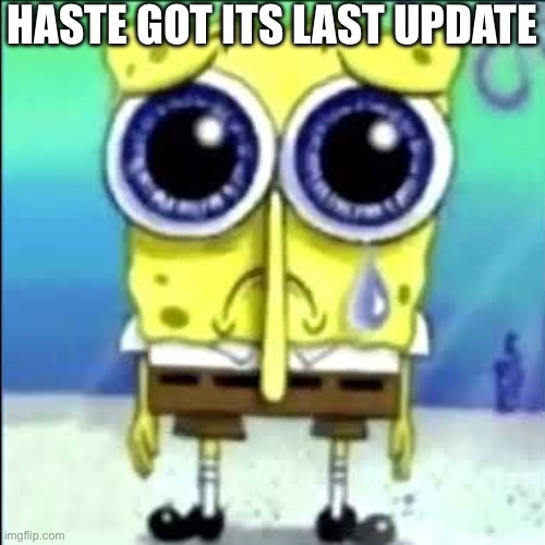 Sad Spongebob | HASTE GOT ITS LAST UPDATE | image tagged in sad spongebob | made w/ Imgflip meme maker