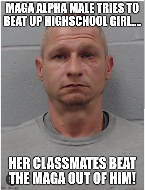 Maga alpha male | MAGA ALPHA MALE TRIES TO BEAT UP HIGHSCHOOL GIRL.... HER CLASSMATES BEAT THE MAGA OUT OF HIM! | image tagged in donald trump,trump,maga,ice,illegal aliens,nevertrump | made w/ Imgflip meme maker