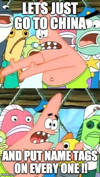 Put It Somewhere Else Patrick Meme | LETS JUST GO TO CHINA  AND PUT NAME TAGS ON EVERY ONE !! | image tagged in memes,put it somewhere else patrick | made w/ Imgflip meme maker
