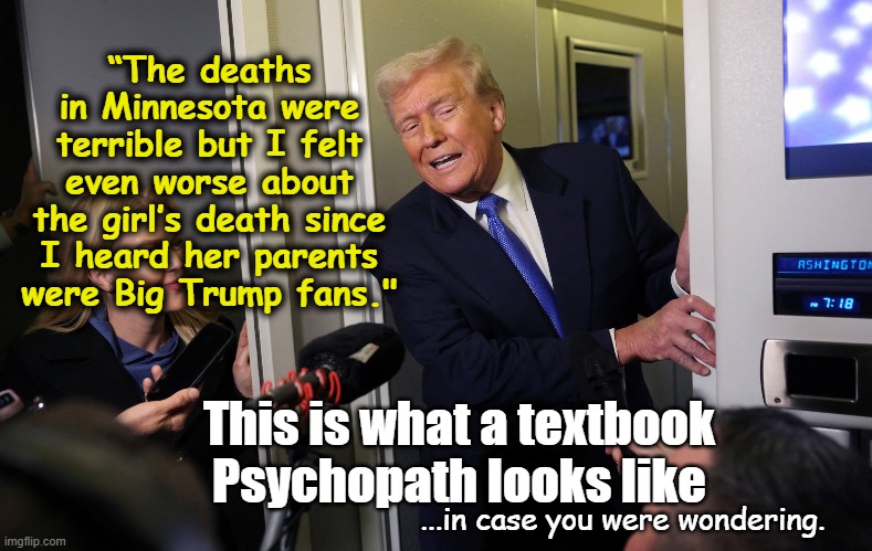 Minnesota Deaths and Psycho Don | “The deaths in Minnesota were terrible but I felt even worse about the girl’s death since I heard her parents were Big Trump fans."; This is what a textbook Psychopath looks like; ...in case you were wondering. | image tagged in donald trump,nevertrump meme,maga,deplorable donald,fascists,florida man | made w/ Imgflip meme maker