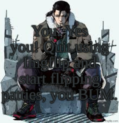 Dragunov the Thinker | You. Yes you! Quit using Imgflip and start flipping patties, you BUM. | image tagged in dragunov the thinker | made w/ Imgflip meme maker
