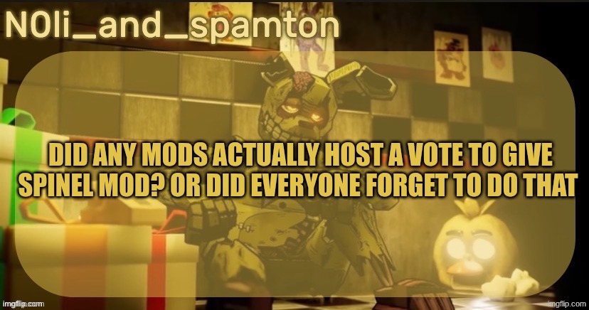 N0Lis springtrap temp. Made by imadoxxyou | DID ANY MODS ACTUALLY HOST A VOTE TO GIVE SPINEL MOD? OR DID EVERYONE FORGET TO DO THAT | image tagged in n0lis springtrap temp made by imadoxxyou | made w/ Imgflip meme maker