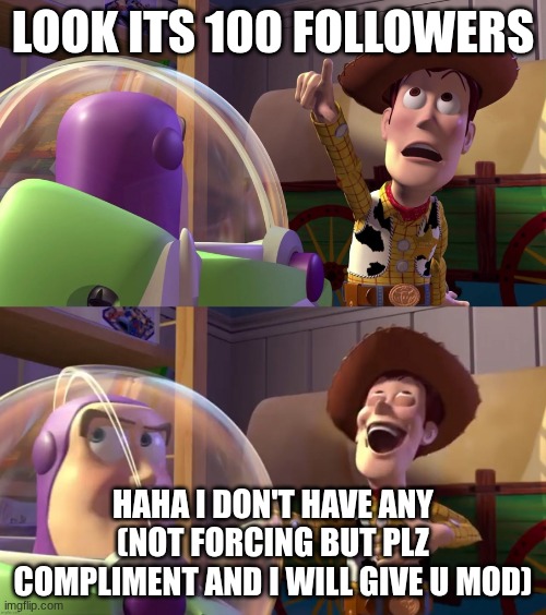Toy Story funny scene | LOOK ITS 100 FOLLOWERS; HAHA I DON'T HAVE ANY (NOT FORCING BUT PLZ COMPLIMENT AND I WILL GIVE U MOD) | image tagged in toy story funny scene | made w/ Imgflip meme maker
