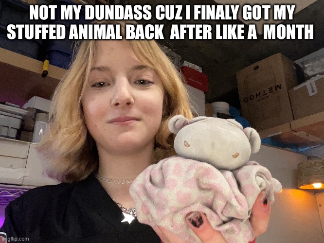 NOT MY DUNDASS CUZ I FINALY GOT MY STUFFED ANIMAL BACK  AFTER LIKE A  MONTH | made w/ Imgflip meme maker
