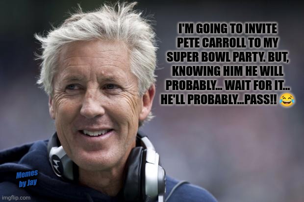 Beast Mode Funny | I'M GOING TO INVITE PETE CARROLL TO MY SUPER BOWL PARTY. BUT, KNOWING HIM HE WILL PROBABLY... WAIT FOR IT... HE'LL PROBABLY...PASS!! 😂; Memes by Jay | image tagged in pete carroll,football,super bowl,jokes | made w/ Imgflip meme maker