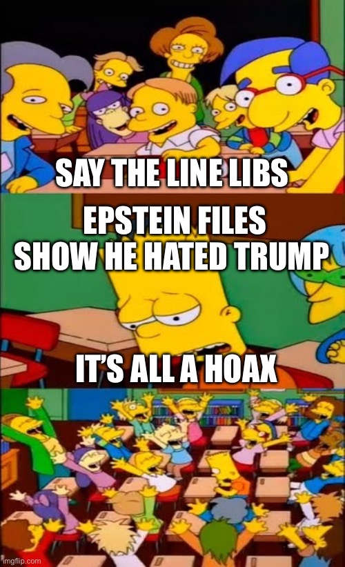 The truth shall set you free, and it should shut you up now. | SAY THE LINE LIBS; EPSTEIN FILES SHOW HE HATED TRUMP; IT’S ALL A HOAX | image tagged in say the line bart simpsons,epstein files,hated trump | made w/ Imgflip meme maker