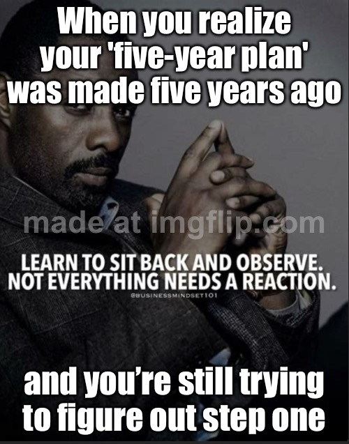 When you realize your 'five-year plan' was made five years ago; and you’re still trying to figure out step one | When you realize your 'five-year plan' was made five years ago; and you’re still trying to figure out step one | image tagged in observe,planning,adulting,adult,life lessons,inspirational quote | made w/ Imgflip meme maker