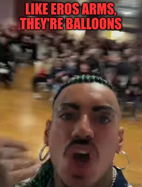 Eros Luxor yelling at an High school | LIKE EROS ARMS, THEY'RE BALLOONS | image tagged in eros luxor yelling at an high school | made w/ Imgflip meme maker