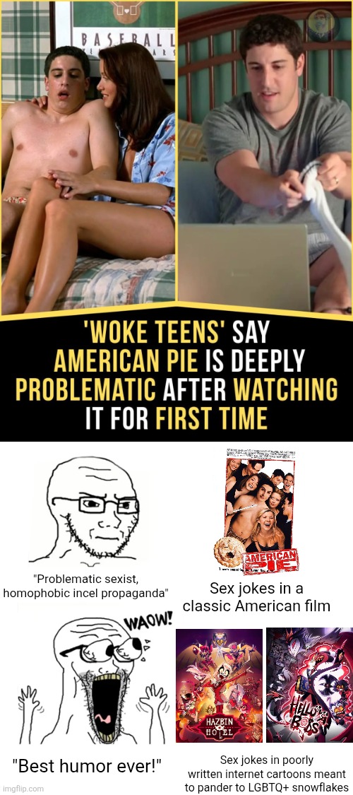 The same people who like Vivziepop cartoons are triggered by classic film American Pie | "Problematic sexist, homophobic incel propaganda"; Sex jokes in a classic American film; Sex jokes in poorly written internet cartoons meant to pander to LGBTQ+ snowflakes; "Best humor ever!" | image tagged in waow wojak,vivziepop,snowflakes,hazbin hotel,helluva boss,hypocrisy | made w/ Imgflip meme maker