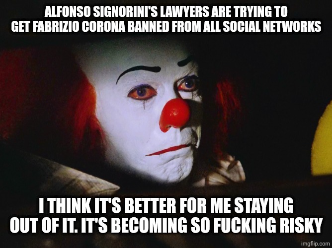 Sad Pennywise | ALFONSO SIGNORINI'S LAWYERS ARE TRYING TO GET FABRIZIO CORONA BANNED FROM ALL SOCIAL NETWORKS I THINK IT'S BETTER FOR ME STAYING OUT OF IT.  | image tagged in sad pennywise | made w/ Imgflip meme maker