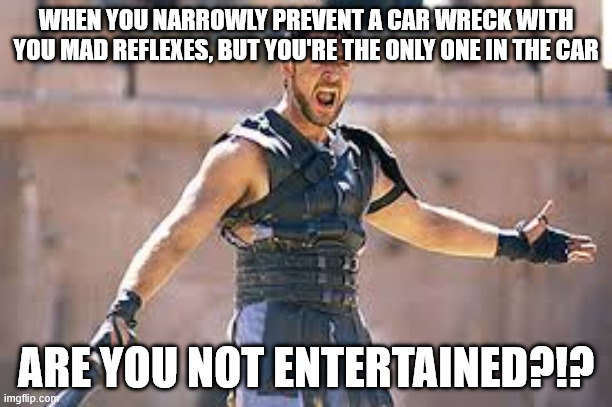 Are you not entertained | WHEN YOU NARROWLY PREVENT A CAR WRECK WITH YOU MAD REFLEXES, BUT YOU'RE THE ONLY ONE IN THE CAR; ARE YOU NOT ENTERTAINED?!? | image tagged in are you not entertained | made w/ Imgflip meme maker