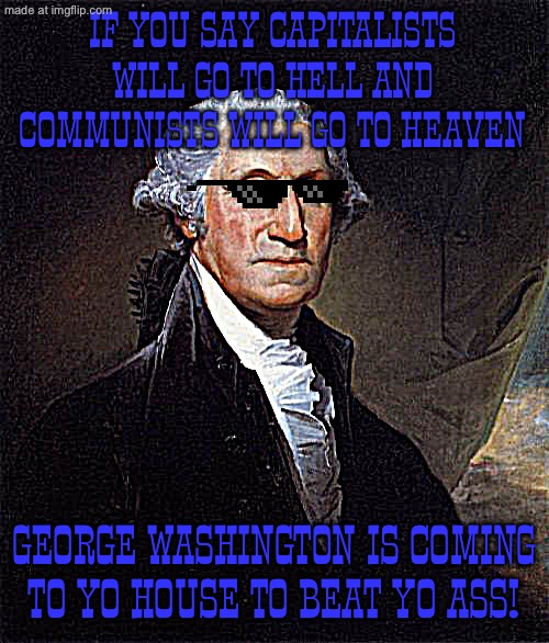 "communist so-called "atrocities" are just accidents" -some commies | IF YOU SAY CAPITALISTS WILL GO TO HELL AND COMMUNISTS WILL GO TO HEAVEN; GEORGE WASHINGTON IS COMING TO YO HOUSE TO BEAT YO ASS! | image tagged in memes,george washington,trolling,based,capitalist and communist,usa | made w/ Imgflip meme maker