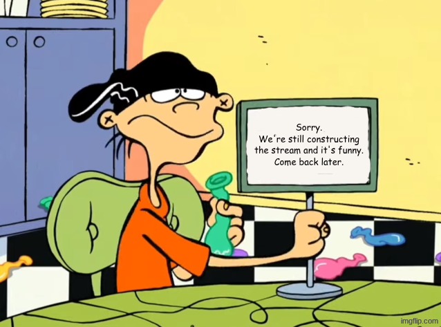 Sorry.
We're still constructing the stream and it's funny.
Come back later. | made w/ Imgflip meme maker