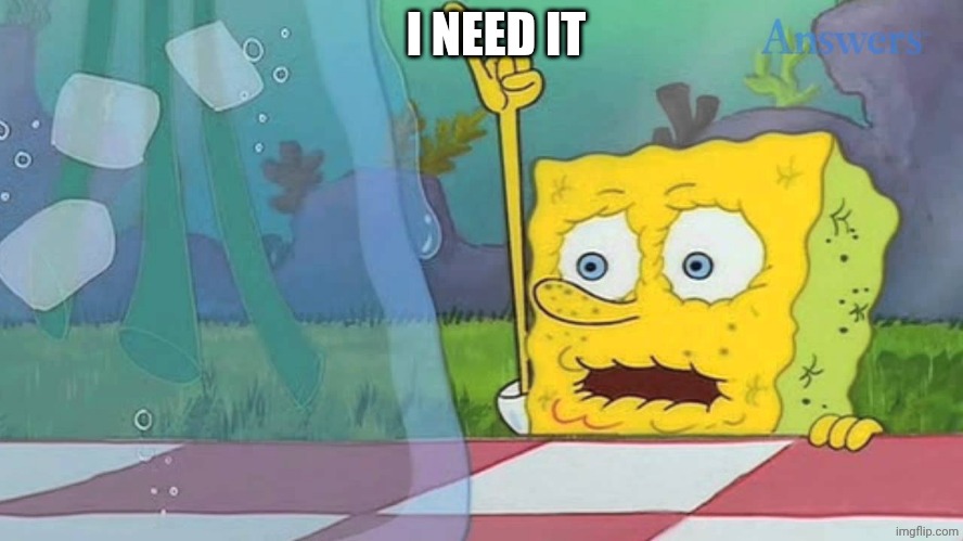 Spongebob Water | I NEED IT | image tagged in spongebob water | made w/ Imgflip meme maker