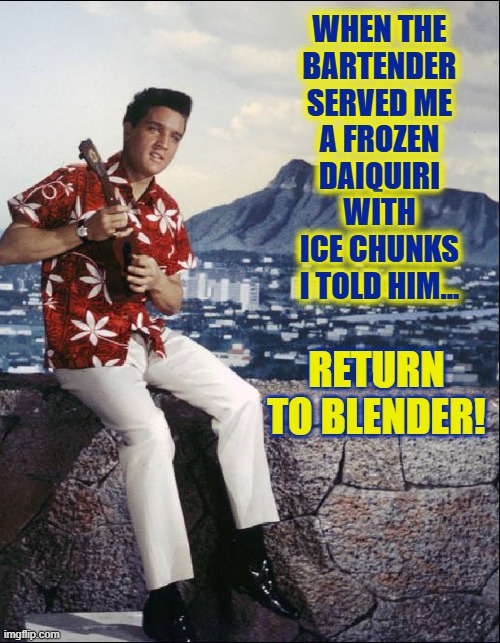 Elvis Jokes | WHEN THE
BARTENDER
SERVED ME
A FROZEN
DAIQUIRI
WITH
ICE CHUNKS
I TOLD HIM... RETURN TO BLENDER! | image tagged in vince vance,the king,blue hawaii,ukulele,elvis presley,memes | made w/ Imgflip meme maker