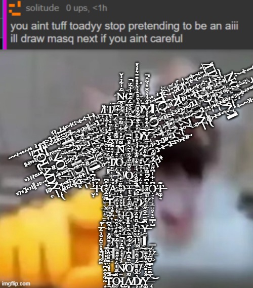 N̵̳̫̪̰̈́̍͋̉̾̆͘Ơ̸̡̘̯̲̜̗̦̙̠̐̀̾T̴̢̢̡͉̞͙͖̟̠̣̳̹͖̽͂̉̽̊̇͒͛͐͗̊ ̸̲͎̼̣͓̝͎̖̱̍ͅT̸̻̖̖̠͕͠O̶͍͍̟͇̼͖̻̗̹̗̙̠͓͈̓ͅA̷̧̬̜̝͍͈͙̜̯͙̝͖̭̬͆̅́̋̚D̸̛͂͐̏̇̀̐̀͛̎̊͒ | N̵̳̫̪̰̈́̍͋̉̾̆͘Ơ̸̡̘̯̲̜̗̦̙̠̐̀̾T̴̢̢̡͉̞͙͖̟̠̣̳̹͖̽͂̉̽̊̇͒͛͐͗̊ ̸̲͎̍Ι̼̣͓̝͎̖̱T̸̻̖̖̠͕͠O̶͍͍̟͇̼͖̻̗̹̗̙̠̓Ι͓͈A̷̧̬̜̝͍͈͙̜̯͙̝͖̭̬͆̅́̋̚D̸̛̞̳̣̬͂͐̏̇̀̐̀͛̎̊͒͠Y̷̛̞̦̥̯̦̮̮͕̒̋̾̀͗̑̄̓͗͂̂̚Ι ̴͚̹̳͖̙͕̓̽̊̔͘N̸͚̮͉͕͇̳͗́̈͂͋͒̅O̶̜̥̲̠͌̈́̆͒̅̈́̈́̽̍̾̈́̚͜͝T̵̫̙̪͓͕̬̟̱̱͍̅̿̊͠ ̵̛̺͙̬͈̘͖̲͐̓̄̒́̆͑Ṭ̵͓̹̐́̆̓Ó̴̡͚̻̮̯͍̣̳̖͖͖̭͉̮̿̌͊͐̉̐͂͋̋͠͝Â̷̛̳͋͗̿͗͛́̾̍̊Ι̨͈͇̱͈̯̰D̸̮̣͊̑͊͐͊̌͋̐̊͂̔͝Y̶̤̥͂̿̂͋̽̉́́͝͝ ̶̝̟̝̙͐̾̏͌͊̀̍̄͑̀̈́̚͘͝͠Ṉ̵̨̛̱̪͕̭̝̟͈͌̃̔̓̿͋̍͌͒̿̇̕Ō̴̩̤̹̇̐͊͋T̷̡̝͕̫̆͑͋̉͆̓̓͘͜͝͠͠ ̴̟̻͓̳͍̹̝̭̓̅̈́̑̓̓̅̈́̄̆̒͘͘͠T̸̜̰̩͚͙̬̘̮̬̝̲̈́̉̔̈̆̆̀̅Ơ̵̳̬̼̣A̸̧̳̙̰̞͓͕̳̟̝̅̈̊̽̇̀͐͘D̸̡̢̫̼̜̭̠̃̑͂̽́͐Y̷̧͚͔̝͋̊́̌͝ ̶̨̡͍̗͙̗̠͍̖͖͙̍̈́͜N̸̝̺̱̮̦͇̥̰͎̟͎̘͑̅̔Ǫ̷̢̣̮͙̦͔̠͍͎̰͕̩̊̌͊̄̋͋̏͛̑͛̎̏͆̚T̴̨̳͔̬̩͎̩̯͖̖͍̙͙̖̀͑̿̽͑̋͋́̓͗̀́͘ ̶̮͎͗̓̎̀͆̓͘T̴͕́̚Ô̸̡̢̯͚̙̬͉̞̲̟̗͉̠̯̲A̶̺̥͉̝̮̪̻͐̊Ḋ̴͇̩̺̫͕͕̻̆̈́͜Ẏ̵̢̤̟̘͕͕͈̤͉̗̻̰̪͜͝ ̸̧̡̤̫͚̙̪̯̦̺͍͔͙̞͊̄̋̈̐̀͜N̷̢̘͎͕̹͚̪̓̈́̓̿͗̓̈̓̎̕Ι̦Ọ̴̧͉͕̜͕̱̤̥̣͕̯͇͎̺͆̇͋̾͆̋̈́̂͋͌̓T̶͚̞̘͊ ̶̛̬̫̲͚͌̑̈͗̂͋̊͆̅̅͝͝T̵̛͓̪͎̝͍̠̺̻͙̳̼̔͑Ó̶͕͑̈́̈̕͘Ι̙̮̟̖͖͉͇̭Ą̸͔̟̘̓̽̄͑̃Ḋ̷̩̜̝̻͉͕͕̖̪͕͓̲̇͐͆Y̵̤͕̜̱̠͔͎̻̘͕͌̿̂͗̑̒͆̋͆͌̓̚ ̶̛̛̗̮̘̺͙̦̼̓́̽̓̈́̃N̶̨̢̧̠͖̙̼̜̐̓͗̓̋̀̔̅̏̏̋̇͋O̷̢̺̯͎͊̆̂͑̈́̆̀̍̄̍͝T̸̨̅ ̶̘͍̭̗͈̳̝͔̊̽̾̂̚̕T̵̨̢̲̭͈͉̩̾̔͆́̎̾̄͝͝Ọ̷̢̡̢͈̹̥̲͕̙̜̮̓̊͑̎̓̇̕͠Â̶̡̢͎̫̯͙̭̝̺͓̘̪̫̓̀̈D̴̢̟̦̝̬̜̘̰̱̺͕̾̒̓̌̋͌̀̃̚͝͠Y̶̰̪̪͓̦̻̰͆͊̑̃̉̑̋̈́̔́̉ ̷̡̦̳̙͔͉̯̫͛̒̇͌̊́̍̓͜͜͠N̸̛̖̓̋́́͐̑̏̕̕Ι̙̥̫O̷̟̦͙̻͗́̈̔͛T̸͉̆̉̐́̇́̈̑̽̈́̇̒͝Ι̡̪̗̻̹͓͓͕͓̮Ι ̴̛̰͖̌̎͐̄̌̈́̐̀̈́̅̍͊͘Ι̫̼T̴̊̌́͒̋͂̊̿̾̓͆͝͠͝ΙO̸̧̝̲̪̝̯͚̦̩͚̳̦͎͒́̎̑̿̉̔̒͋͛̋͛͘͘͠A̵̜̠̐̈́͋̐̈́̈̀̎̈̽̽͘ΙD̸̛̲̱̲̼͋̀̀̾̆̓͐̄͠͝Ι̗̺͖͍͉̼͜Ÿ̵͇́̿ ̴͇͉̲̜̯̼̬͈͚͈̽͐̆́͋͗̍̊͑̈́̽Ṉ̸̱́̾̉͐͗͆̑́̍̕̚Ơ̸̛̰͈̤͇̯̠̥̈̏̃̎͆͑́̈́͋͆̊͘͜T̸͇́̉̉̎͛̉͌͝ ̴͙̖̖̟͎̰͔̜̩͋͒̈̇͆̓̋͗̒̇̾̊͘͝͠T̶̡̢͍̼͂͊͐̎̀̈̽̎̋̏̀̐̍͠͝O̴̢̢̢̫̝̙͉̳̽̃̎̓̇̈́̔̋̽̃͘͜Ι̝A̸̧̜̘̻̰̼̯͙͌D̸̡̦̜͍͉͇̠̭̣̪͙̯͈̀̽̂̎̎̈́̀͒̇̇̈Y̵͚̠̽̔̽̈́̏̔̐͊͝ ̶̨̀̃̑̈̆̇̿̌͆̈́͛̆͘͝; N̵̳̫̪̰̈́̍͋̉̾̆͘Ơ̸̡̘̯̲̜̗̦̙̠̐̀̾T̴̢̢̡͉̞͙͖̟̠̣̳̹͖̽͂̉̽̊̇͒͛͐͗̊ ̸̲͎̍Ι̼̣͓̝͎̖̱T̸̻̖̖̠͕͠O̶͍͍̟͇̼͖̻̗̹̗̙̠̓Ι͓͈A̷̧̬̜̝͍͈͙̜̯͙̝͖̭̬͆̅́̋̚D̸̛̞̳̣̬͂͐̏̇̀̐̀͛̎̊͒͠Y̷̛̞̦̥̯̦̮̮͕̒̋̾̀͗̑̄̓͗͂̂̚Ι ̴͚̹̳͖̙͕̓̽̊̔͘N̸͚̮͉͕͇̳͗́̈͂͋͒̅O̶̜̥̲̠͌̈́̆͒̅̈́̈́̽̍̾̈́̚͜͝T̵̫̙̪͓͕̬̟̱̱͍̅̿̊͠ ̵̛̺͙̬͈̘͖̲͐̓̄̒́̆͑Ṭ̵͓̹̐́̆̓Ó̴̡͚̻̮̯͍̣̳̖͖͖̭͉̮̿̌͊͐̉̐͂͋̋͠͝Â̷̛̳͋͗̿͗͛́̾̍̊Ι̨͈͇̱͈̯̰D̸̮̣͊̑͊͐͊̌͋̐̊͂̔͝Y̶̤̥͂̿̂͋̽̉́́͝͝ ̶̝̟̝̙͐̾̏͌͊̀̍̄͑̀̈́̚͘͝͠Ṉ̵̨̛̱̪͕̭̝̟͈͌̃̔̓̿͋̍͌͒̿̇̕Ō̴̩̤̹̇̐͊͋T̷̡̝͕̫̆͑͋̉͆̓̓͘͜͝͠͠ ̴̟̻͓̳͍̹̝̭̓̅̈́̑̓̓̅̈́̄̆̒͘͘͠T̸̜̰̩͚͙̬̘̮̬̝̲̈́̉̔̈̆̆̀̅Ơ̵̳̬̼̣A̸̧̳̙̰̞͓͕̳̟̝̅̈̊̽̇̀͐͘D̸̡̢̫̼̜̭̠̃̑͂̽́͐Y̷̧͚͔̝͋̊́̌͝ ̶̨̡͍̗͙̗̠͍̖͖͙̍̈́͜N̸̝̺̱̮̦͇̥̰͎̟͎̘͑̅̔Ǫ̷̢̣̮͙̦͔̠͍͎̰͕̩̊̌͊̄̋͋̏͛̑͛̎̏͆̚T̴̨̳͔̬̩͎̩̯͖̖͍̙͙̖̀͑̿̽͑̋͋́̓͗̀́͘ ̶̮͎͗̓̎̀͆̓͘T̴͕́̚Ô̸̡̢̯͚̙̬͉̞̲̟̗͉̠̯̲A̶̺̥͉̝̮̪̻͐̊Ḋ̴͇̩̺̫͕͕̻̆̈́͜Ẏ̵̢̤̟̘͕͕͈̤͉̗̻̰̪͜͝ ̸̧̡̤̫͚̙̪̯̦̺͍͔͙̞͊̄̋̈̐̀͜N̷̢̘͎͕̹͚̪̓̈́̓̿͗̓̈̓̎̕Ι̦Ọ̴̧͉͕̜͕̱̤̥̣͕̯͇͎̺͆̇͋̾͆̋̈́̂͋͌̓T̶͚̞̘͊ ̶̛̬̫̲͚͌̑̈͗̂͋̊͆̅̅͝͝T̵̛͓̪͎̝͍̠̺̻͙̳̼̔͑Ó̶͕͑̈́̈̕͘Ι̙̮̟̖͖͉͇̭Ą̸͔̟̘̓̽̄͑̃Ḋ̷̩̜̝̻͉͕͕̖̪͕͓̲̇͐͆Y̵̤͕̜̱̠͔͎̻̘͕͌̿̂͗̑̒͆̋͆͌̓̚ ̶̛̛̗̮̘̺͙̦̼̓́̽̓̈́̃N̶̨̢̧̠͖̙̼̜̐̓͗̓̋̀̔̅̏̏̋̇͋O̷̢̺̯͎͊̆̂͑̈́̆̀̍̄̍͝T̸̨̅ ̶̘͍̭̗͈̳̝͔̊̽̾̂̚̕T̵̨̢̲̭͈͉̩̾̔͆́̎̾̄͝͝Ọ̷̢̡̢͈̹̥̲͕̙̜̮̓̊͑̎̓̇̕͠Â̶̡̢͎̫̯͙̭̝̺͓̘̪̫̓̀̈D̴̢̟̦̝̬̜̘̰̱̺͕̾̒̓̌̋͌̀̃̚͝͠Y̶̰̪̪͓̦̻̰͆͊̑̃̉̑̋̈́̔́̉ ̷̡̦̳̙͔͉̯̫͛̒̇͌̊́̍̓͜͜͠N̸̛̖̓̋́́͐̑̏̕̕Ι̙̥̫O̷̟̦͙̻͗́̈̔͛T̸͉̆̉̐́̇́̈̑̽̈́̇̒͝Ι̡̪̗̻̹͓͓͕͓̮Ι ̴̛̰͖̌̎͐̄̌̈́̐̀̈́̅̍͊͘Ι̫̼T̴̊̌́͒̋͂̊̿̾̓͆͝͠͝ΙO̸̧̝̲̪̝̯͚̦̩͚̳̦͎͒́̎̑̿̉̔̒͋͛̋͛͘͘͠A̵̜̠̐̈́͋̐̈́̈̀̎̈̽̽͘ΙD̸̛̲̱̲̼͋̀̀̾̆̓͐̄͠͝Ι̗̺͖͍͉̼͜Ÿ̵͇́̿ ̴͇͉̲̜̯̼̬͈͚͈̽͐̆́͋͗̍̊͑̈́̽Ṉ̸̱́̾̉͐͗͆̑́̍̕̚Ơ̸̛̰͈̤͇̯̠̥̈̏̃̎͆͑́̈́͋͆̊͘͜T̸͇́̉̉̎͛̉͌͝ ̴͙̖̖̟͎̰͔̜̩͋͒̈̇͆̓̋͗̒̇̾̊͘͝͠T̶̡̢͍̼͂͊͐̎̀̈̽̎̋̏̀̐̍͠͝O̴̢̢̢̫̝̙͉̳̽̃̎̓̇̈́̔̋̽̃͘͜Ι̝A̸̧̜̘̻̰̼̯͙͌D̸̡̦̜͍͉͇̠̭̣̪͙̯͈̀̽̂̎̎̈́̀͒̇̇̈Y̵͚̠̽̔̽̈́̏̔̐͊͝ ̶̨̀̃̑̈̆̇̿̌͆̈́͛̆͘͝ | image tagged in cat pointing and laughing | made w/ Imgflip meme maker