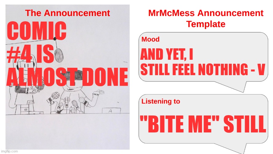 My next comic for my Murder Drones Comic series is almost done | COMIC #4 IS ALMOST DONE; AND YET, I STILL FEEL NOTHING - V; "BITE ME" STILL | image tagged in mrmcmess's newer announcement | made w/ Imgflip meme maker