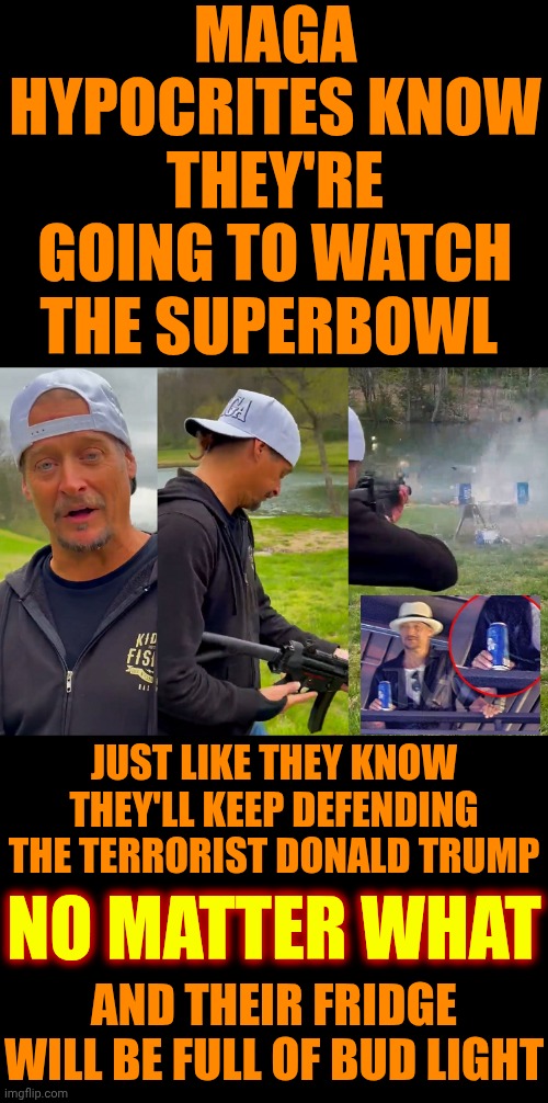 Maga Terrorists Let Trump Desecrate The Constitution of The United States.  They Shouldn't Be ALLOWED To Watch Our Superbowl | MAGA HYPOCRITES KNOW THEY'RE GOING TO WATCH THE SUPERBOWL; JUST LIKE THEY KNOW THEY'LL KEEP DEFENDING THE TERRORIST DONALD TRUMP; NO MATTER WHAT; AND THEIR FRIDGE WILL BE FULL OF BUD LIGHT | image tagged in kid rock shoots bud light,maga,nazis,special kind of stupid,lock him up,memes | made w/ Imgflip meme maker