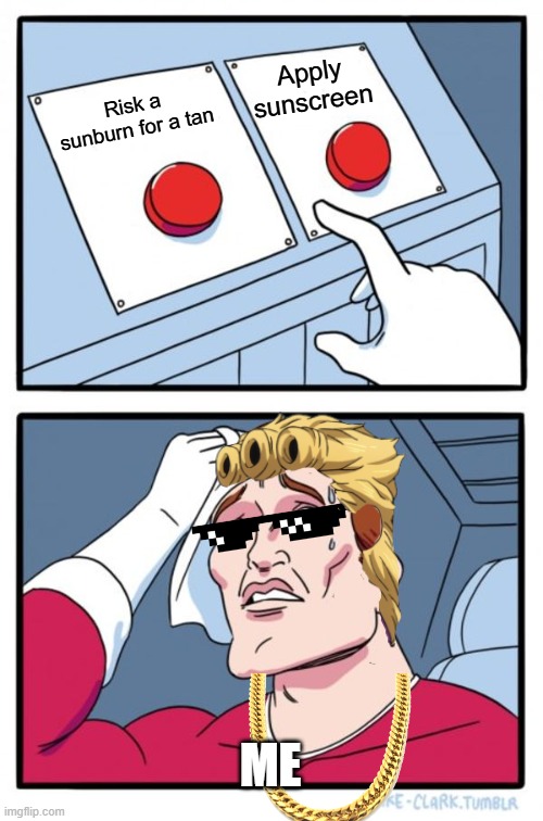 sunscreen or sunburn? | Apply sunscreen; Risk a sunburn for a tan; ME | image tagged in memes,two buttons | made w/ Imgflip meme maker