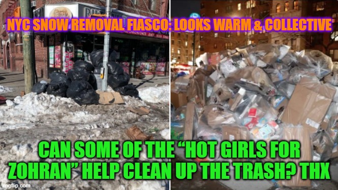 NYC snow removal fiasco: looks warm & collective | NYC SNOW REMOVAL FIASCO: LOOKS WARM & COLLECTIVE; CAN SOME OF THE “HOT GIRLS FOR ZOHRAN” HELP CLEAN UP THE TRASH? THX | image tagged in nyc,mamdani,snow removal,incompetence,communist socialist,trash | made w/ Imgflip meme maker