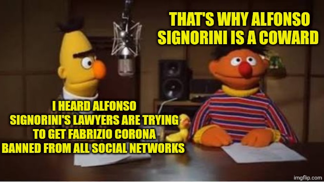BERT AND ERNIE PODCAST | THAT'S WHY ALFONSO SIGNORINI IS A COWARD; I HEARD ALFONSO SIGNORINI'S LAWYERS ARE TRYING TO GET FABRIZIO CORONA BANNED FROM ALL SOCIAL NETWORKS | image tagged in bert and ernie podcast | made w/ Imgflip meme maker