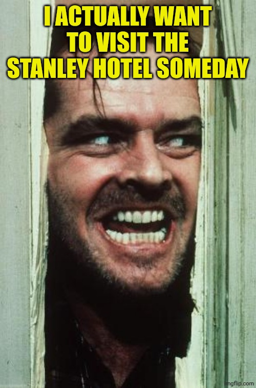 Here's Johnny Meme | I ACTUALLY WANT TO VISIT THE STANLEY HOTEL SOMEDAY | image tagged in memes,here's johnny | made w/ Imgflip meme maker