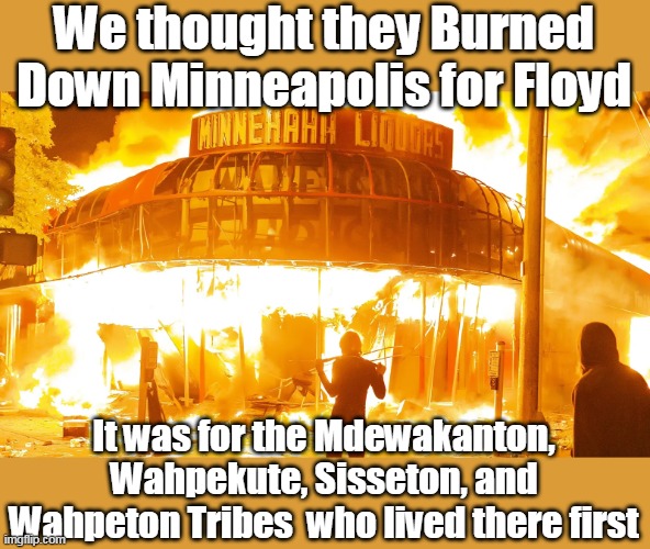 Was merely a Stolen Land Protest | We thought they Burned Down Minneapolis for Floyd; It was for the Mdewakanton, Wahpekute, Sisseton, and Wahpeton Tribes  who lived there first | image tagged in stolen land minneapolis meme | made w/ Imgflip meme maker