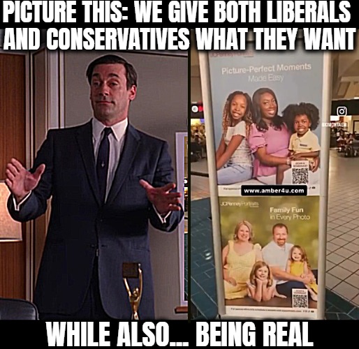 One more kid and she's SUPER strong single mom! | PICTURE THIS: WE GIVE BOTH LIBERALS 
AND CONSERVATIVES WHAT THEY WANT; WHILE ALSO... BEING REAL | image tagged in funny,politics,conservatives,liberals,mad men pitch | made w/ Imgflip meme maker