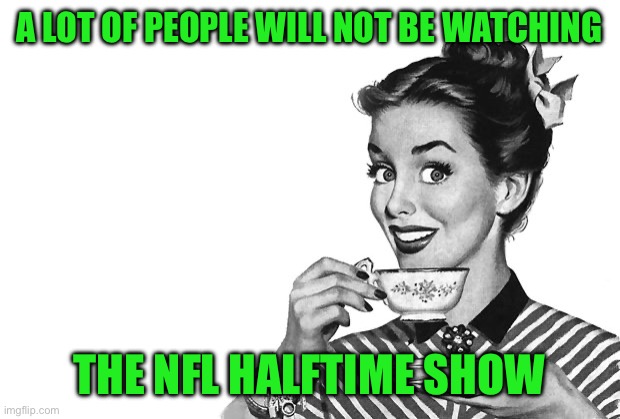 Bye! Bye, NFL halftime show! | A LOT OF PEOPLE WILL NOT BE WATCHING; THE NFL HALFTIME SHOW | image tagged in 1950s housewife,nfl,halftime show,bye bye | made w/ Imgflip meme maker