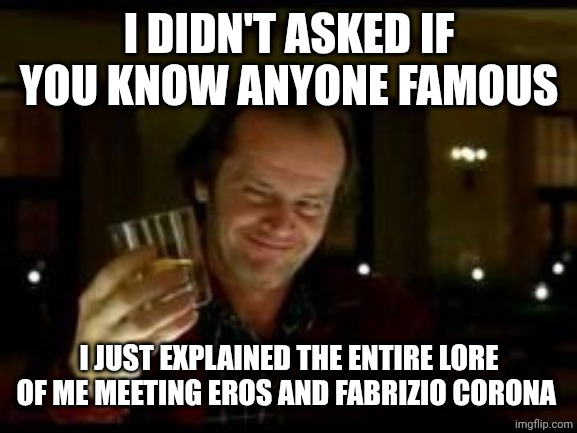 Jack Nicholson toast | I DIDN'T ASKED IF YOU KNOW ANYONE FAMOUS; I JUST EXPLAINED THE ENTIRE LORE OF ME MEETING EROS AND FABRIZIO CORONA | image tagged in jack nicholson toast | made w/ Imgflip meme maker