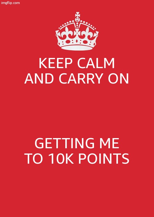yes | KEEP CALM AND CARRY ON; GETTING ME TO 10K POINTS | image tagged in memes,keep calm and carry on red | made w/ Imgflip meme maker