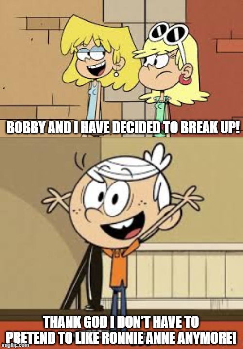 Relief | BOBBY AND I HAVE DECIDED TO BREAK UP! THANK GOD I DON'T HAVE TO PRETEND TO LIKE RONNIE ANNE ANYMORE! | image tagged in loud house,the loud house,lh,tlh,lori loud,lincoln loud | made w/ Imgflip meme maker