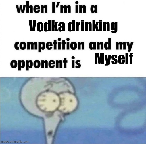 whe i'm in a competition and my opponent is | Vodka drinking; Myself | image tagged in whe i'm in a competition and my opponent is | made w/ Imgflip meme maker