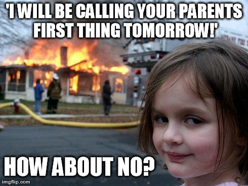 Disaster Girl Meme | 'I WILL BE CALLING YOUR PARENTS FIRST THING TOMORROW!' HOW ABOUT NO? | image tagged in memes,disaster girl | made w/ Imgflip meme maker